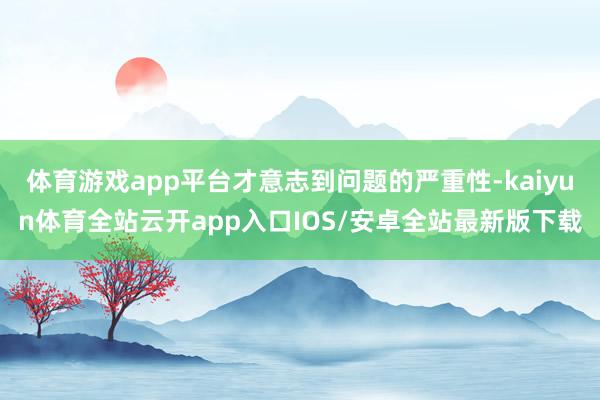 体育游戏app平台才意志到问题的严重性-kaiyun体育全站