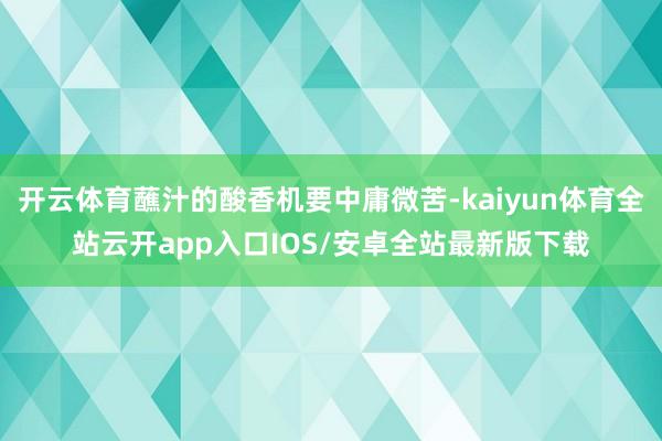 开云体育蘸汁的酸香机要中庸微苦-kaiyun体育全站云开ap