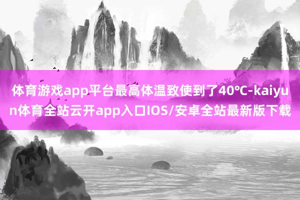 体育游戏app平台最高体温致使到了40℃-kaiyun体育全