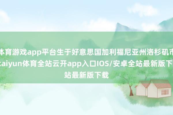 体育游戏app平台生于好意思国加利福尼亚州洛杉矶市-kaiy