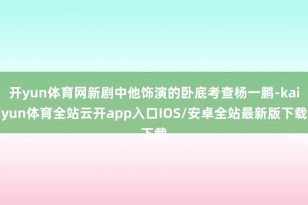 开yun体育网新剧中他饰演的卧底考查杨一鹏-kaiyun体育全站云开app入口IOS/安卓全站最新版下载