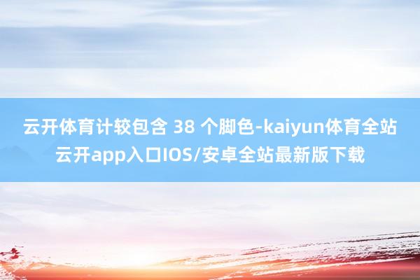 云开体育计较包含 38 个脚色-kaiyun体育全站云开ap